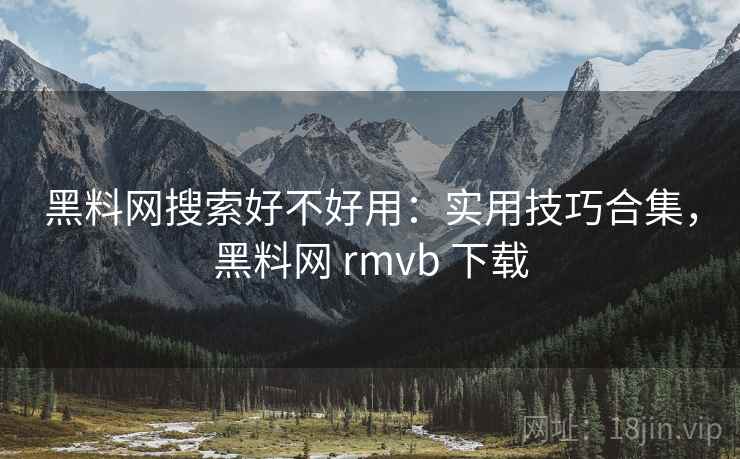 黑料网搜索好不好用：实用技巧合集，黑料网 rmvb 下载