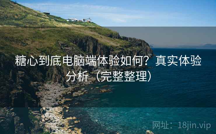 糖心到底电脑端体验如何？真实体验分析（完整整理）