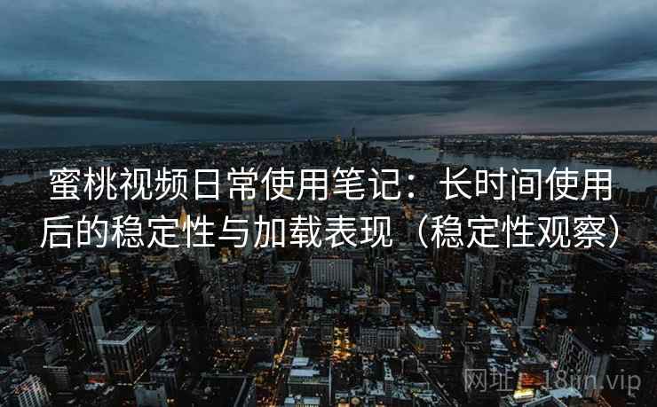 蜜桃视频日常使用笔记：长时间使用后的稳定性与加载表现（稳定性观察）