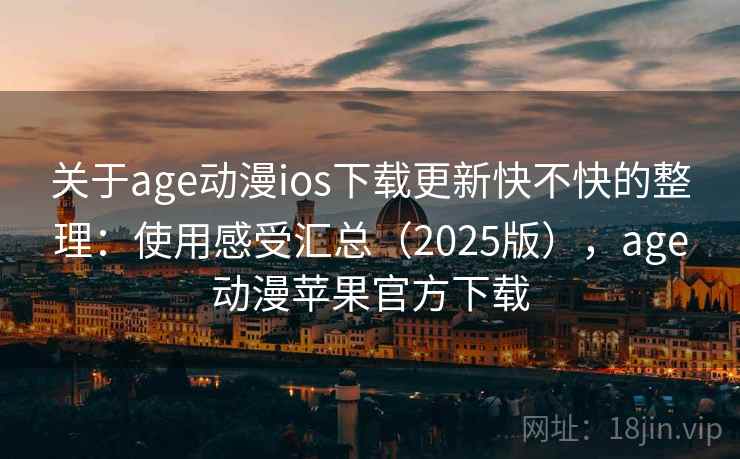 关于age动漫ios下载更新快不快的整理：使用感受汇总（2025版），age动漫苹果官方下载