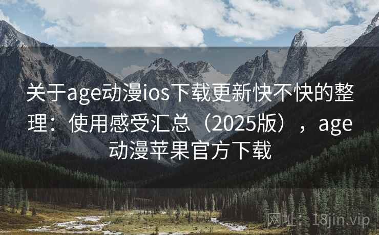 关于age动漫ios下载更新快不快的整理：使用感受汇总（2025版），age动漫苹果官方下载