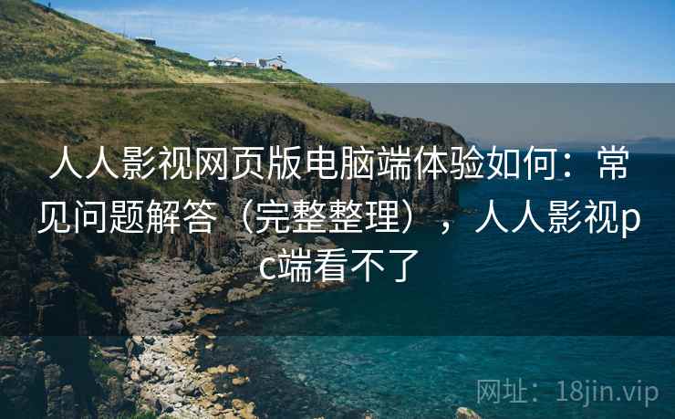 人人影视网页版电脑端体验如何：常见问题解答（完整整理），人人影视pc端看不了