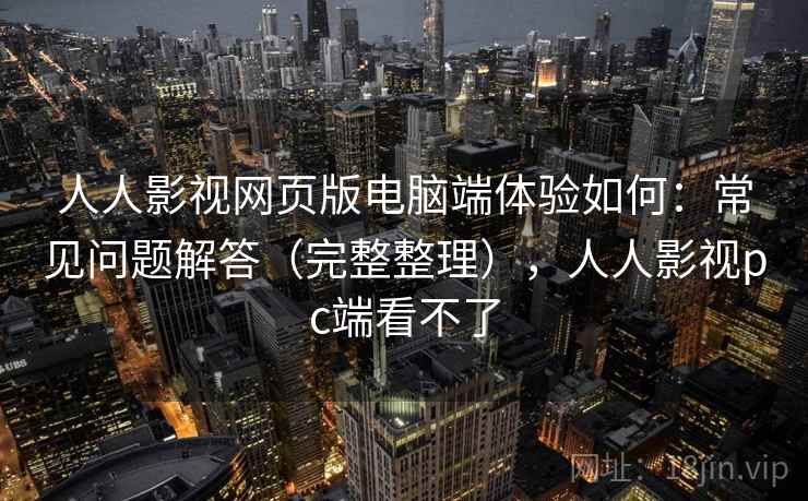 人人影视网页版电脑端体验如何：常见问题解答（完整整理），人人影视pc端看不了