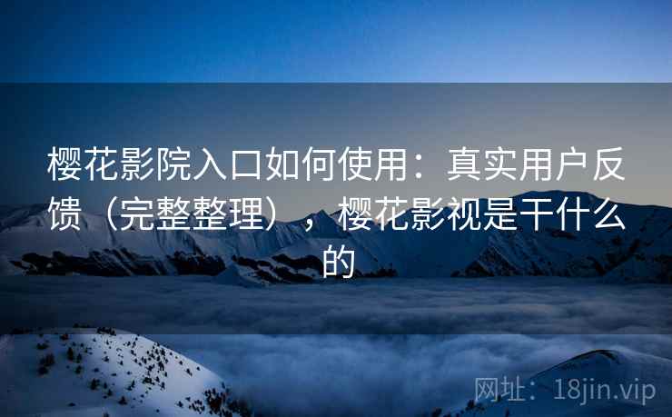 樱花影院入口如何使用：真实用户反馈（完整整理），樱花影视是干什么的