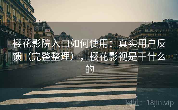 樱花影院入口如何使用：真实用户反馈（完整整理），樱花影视是干什么的