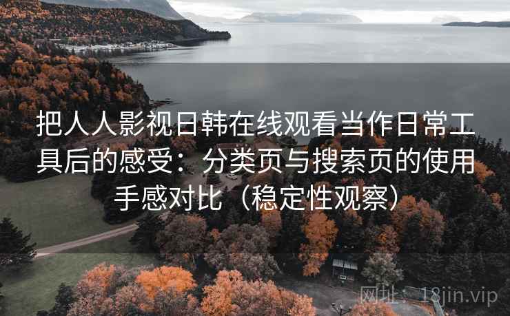 把人人影视日韩在线观看当作日常工具后的感受：分类页与搜索页的使用手感对比（稳定性观察）