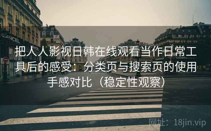 把人人影视日韩在线观看当作日常工具后的感受：分类页与搜索页的使用手感对比（稳定性观察）