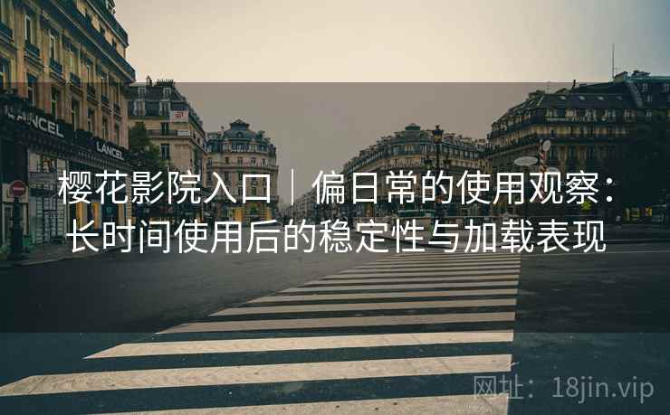 樱花影院入口｜偏日常的使用观察：长时间使用后的稳定性与加载表现
