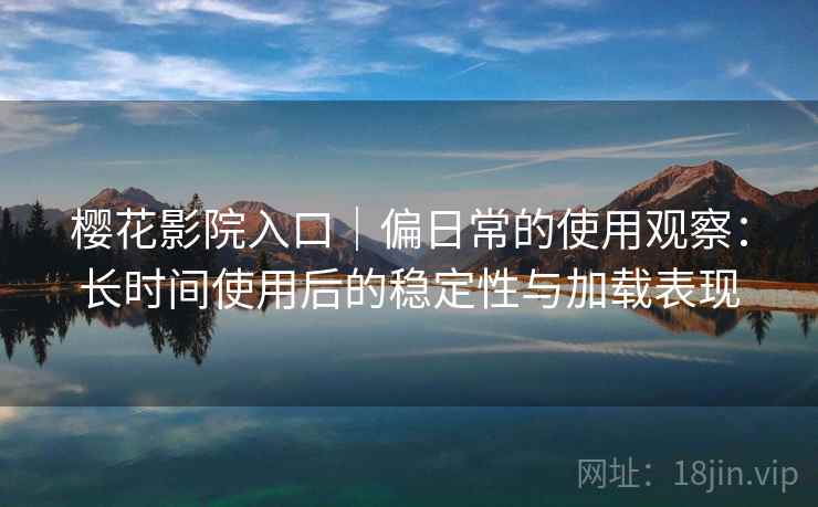 樱花影院入口｜偏日常的使用观察：长时间使用后的稳定性与加载表现