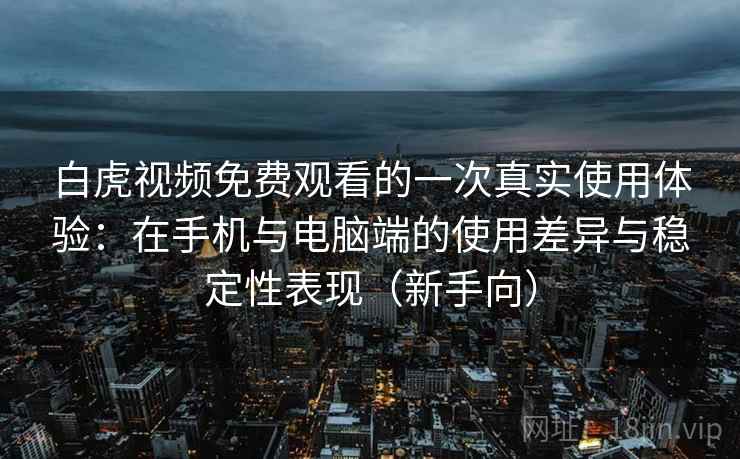 白虎视频免费观看的一次真实使用体验：在手机与电脑端的使用差异与稳定性表现（新手向）