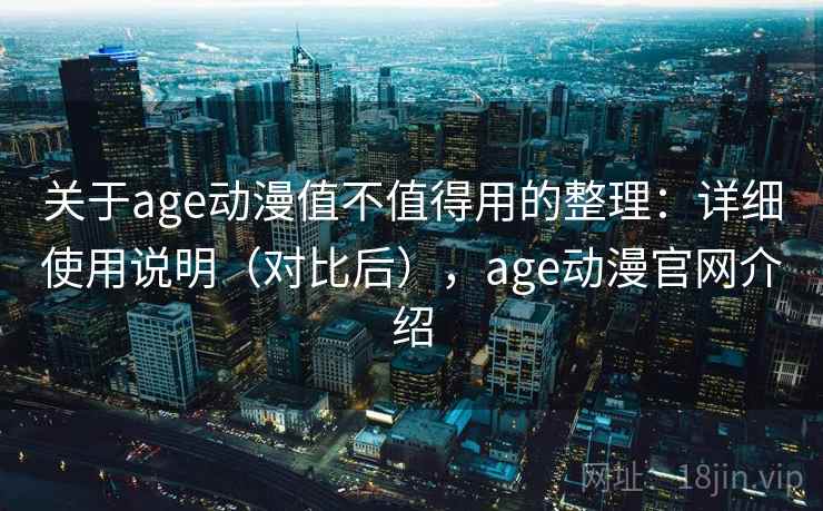 关于age动漫值不值得用的整理：详细使用说明（对比后），age动漫官网介绍