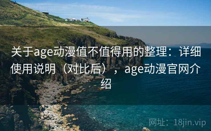 关于age动漫值不值得用的整理：详细使用说明（对比后），age动漫官网介绍