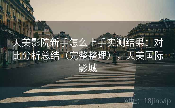 天美影院新手怎么上手实测结果：对比分析总结（完整整理），天美国际影城