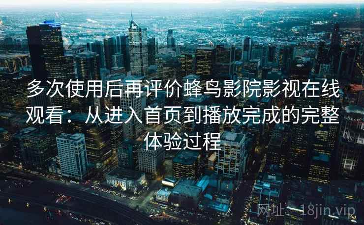 多次使用后再评价蜂鸟影院影视在线观看：从进入首页到播放完成的完整体验过程