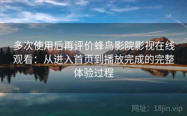 多次使用后再评价蜂鸟影院影视在线观看：从进入首页到播放完成的完整体验过程
