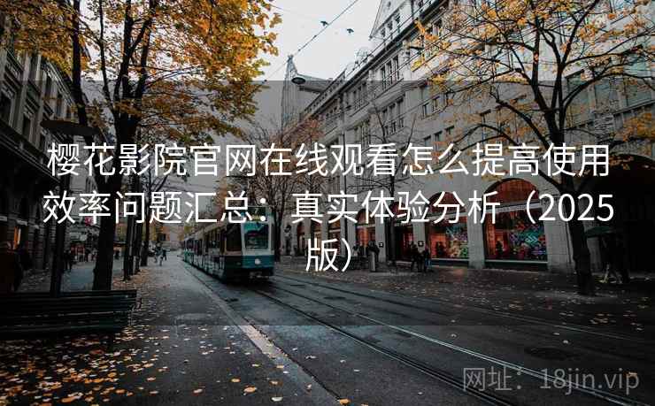 樱花影院官网在线观看怎么提高使用效率问题汇总：真实体验分析（2025版）