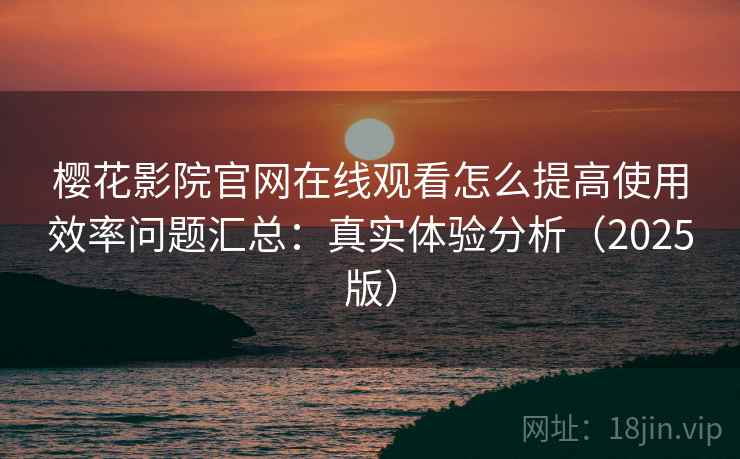 樱花影院官网在线观看怎么提高使用效率问题汇总：真实体验分析（2025版）