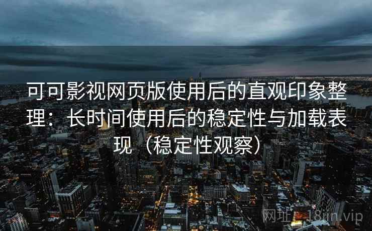 可可影视网页版使用后的直观印象整理：长时间使用后的稳定性与加载表现（稳定性观察）