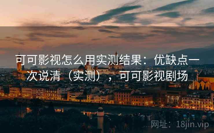 可可影视怎么用实测结果：优缺点一次说清（实测），可可影视剧场