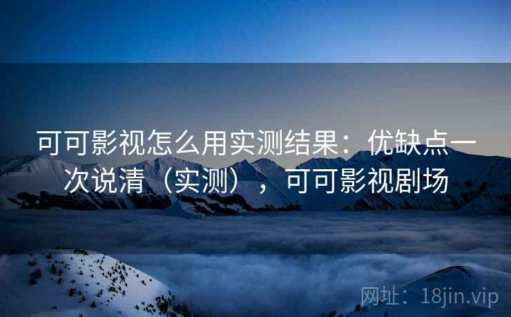 可可影视怎么用实测结果：优缺点一次说清（实测），可可影视剧场