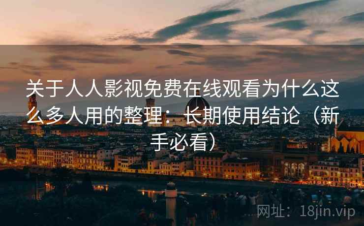 关于人人影视免费在线观看为什么这么多人用的整理：长期使用结论（新手必看）