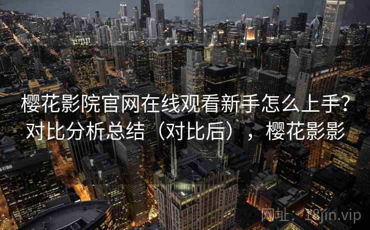 樱花影院官网在线观看新手怎么上手？对比分析总结（对比后），樱花影影