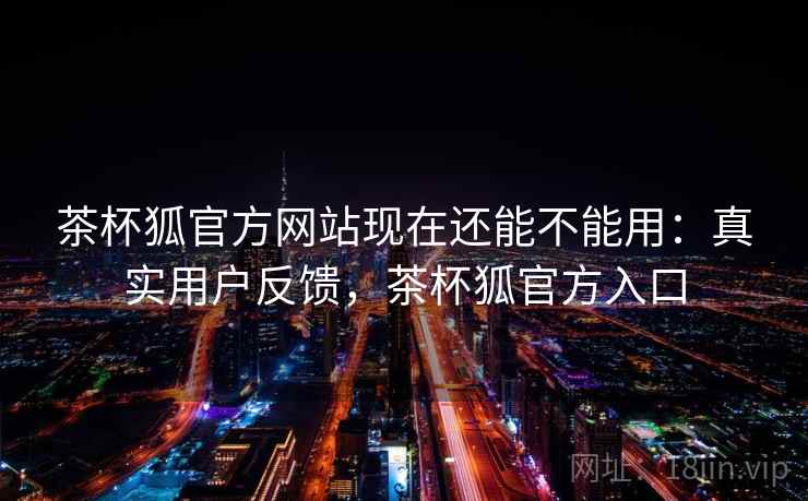 茶杯狐官方网站现在还能不能用：真实用户反馈，茶杯狐官方入口