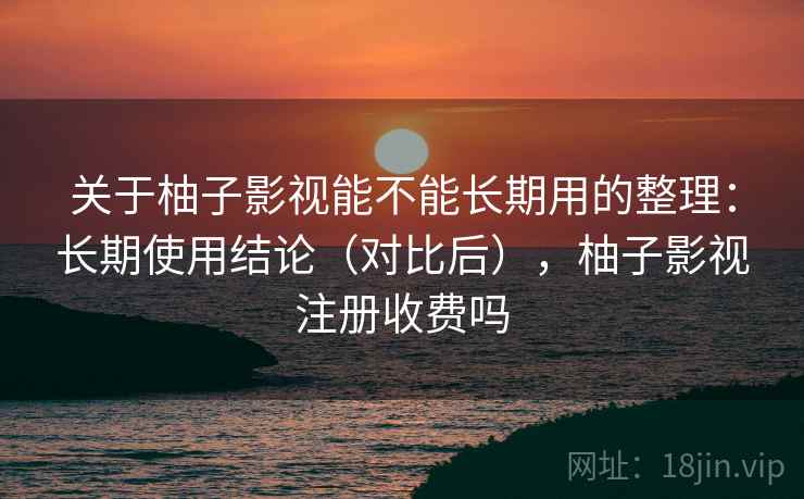 关于柚子影视能不能长期用的整理：长期使用结论（对比后），柚子影视注册收费吗