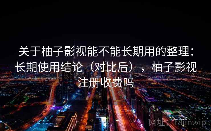 关于柚子影视能不能长期用的整理：长期使用结论（对比后），柚子影视注册收费吗