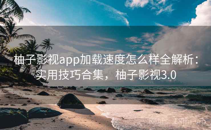 柚子影视app加载速度怎么样全解析：实用技巧合集，柚子影视3.0