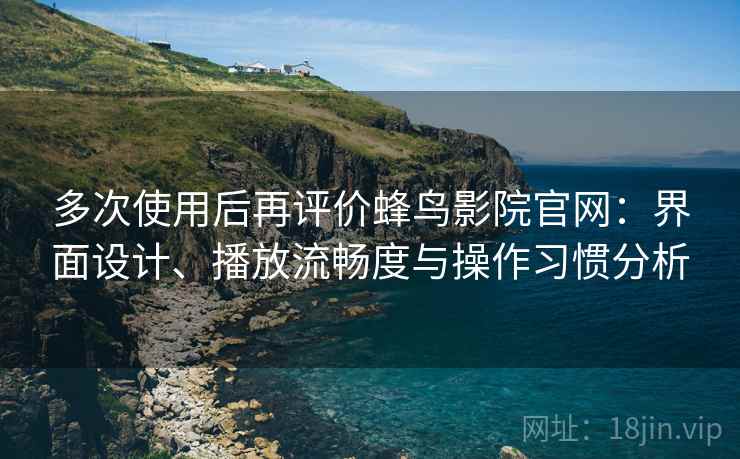 多次使用后再评价蜂鸟影院官网：界面设计、播放流畅度与操作习惯分析