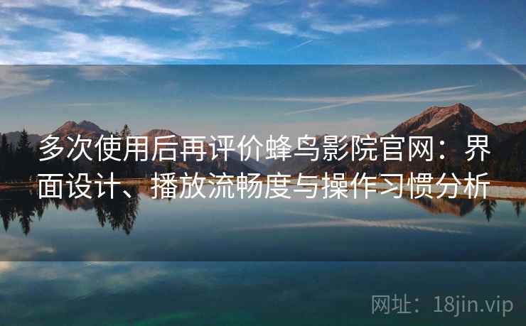 多次使用后再评价蜂鸟影院官网：界面设计、播放流畅度与操作习惯分析