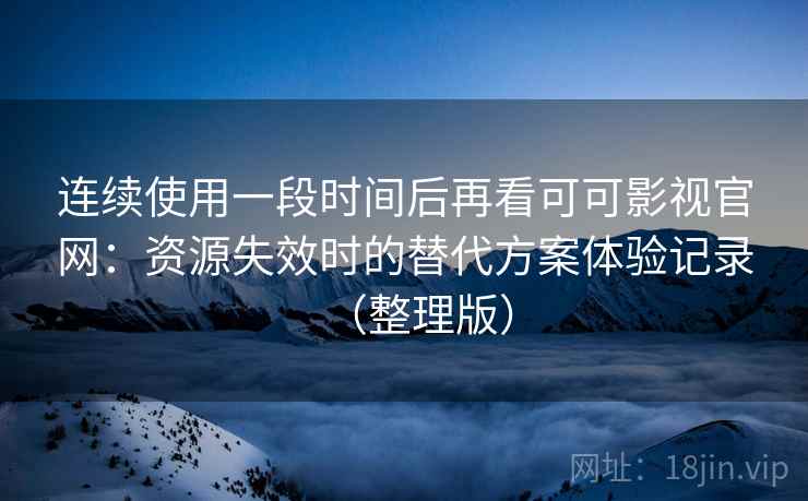 连续使用一段时间后再看可可影视官网：资源失效时的替代方案体验记录（整理版）