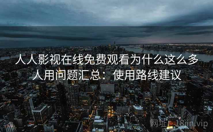人人影视在线免费观看为什么这么多人用问题汇总：使用路线建议
