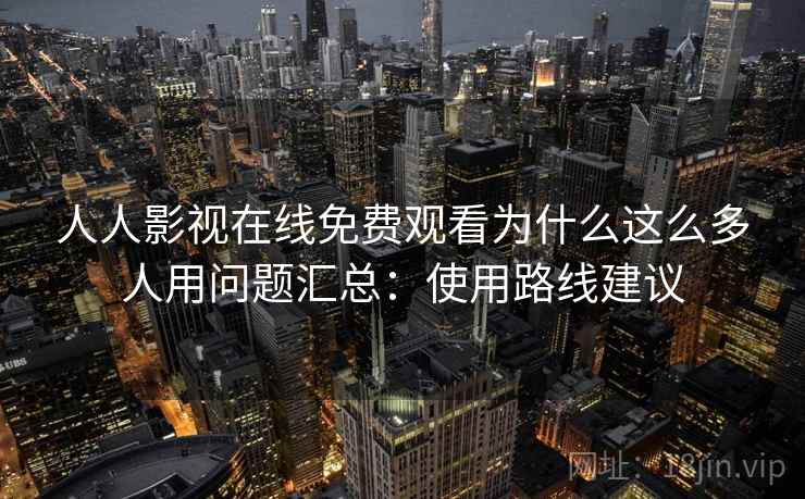 人人影视在线免费观看为什么这么多人用问题汇总：使用路线建议
