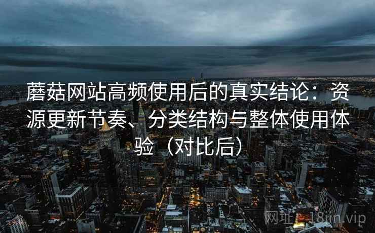 蘑菇网站高频使用后的真实结论：资源更新节奏、分类结构与整体使用体验（对比后）
