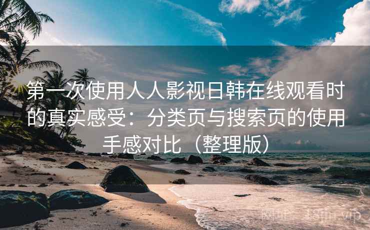 第一次使用人人影视日韩在线观看时的真实感受：分类页与搜索页的使用手感对比（整理版）