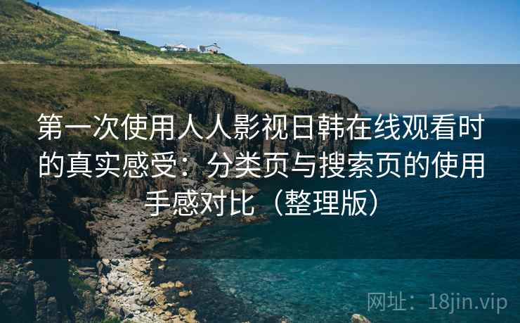 第一次使用人人影视日韩在线观看时的真实感受：分类页与搜索页的使用手感对比（整理版）