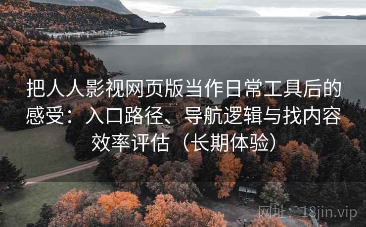 把人人影视网页版当作日常工具后的感受：入口路径、导航逻辑与找内容效率评估（长期体验）