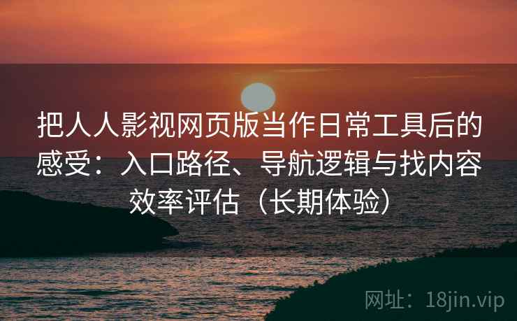 把人人影视网页版当作日常工具后的感受：入口路径、导航逻辑与找内容效率评估（长期体验）