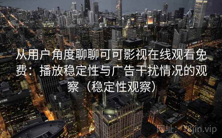 从用户角度聊聊可可影视在线观看免费：播放稳定性与广告干扰情况的观察（稳定性观察）