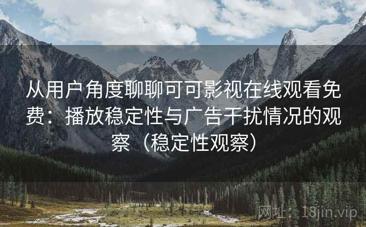 从用户角度聊聊可可影视在线观看免费：播放稳定性与广告干扰情况的观察（稳定性观察）