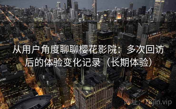 从用户角度聊聊樱花影院：多次回访后的体验变化记录（长期体验）