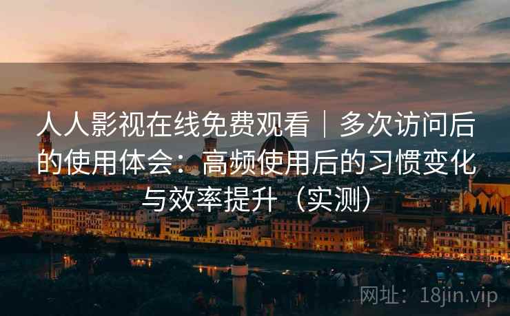 人人影视在线免费观看｜多次访问后的使用体会：高频使用后的习惯变化与效率提升（实测）