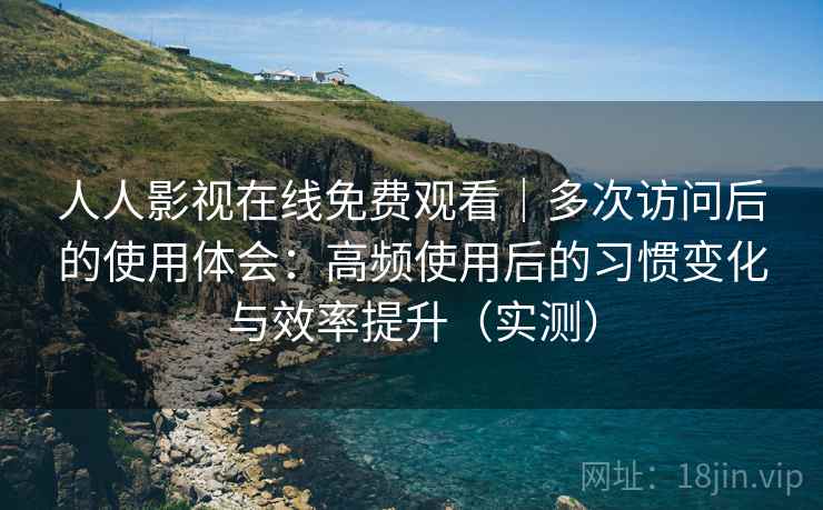 人人影视在线免费观看｜多次访问后的使用体会：高频使用后的习惯变化与效率提升（实测）