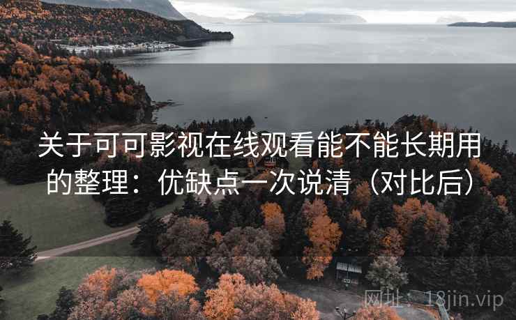 关于可可影视在线观看能不能长期用的整理：优缺点一次说清（对比后）