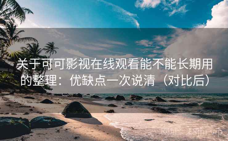 关于可可影视在线观看能不能长期用的整理：优缺点一次说清（对比后）