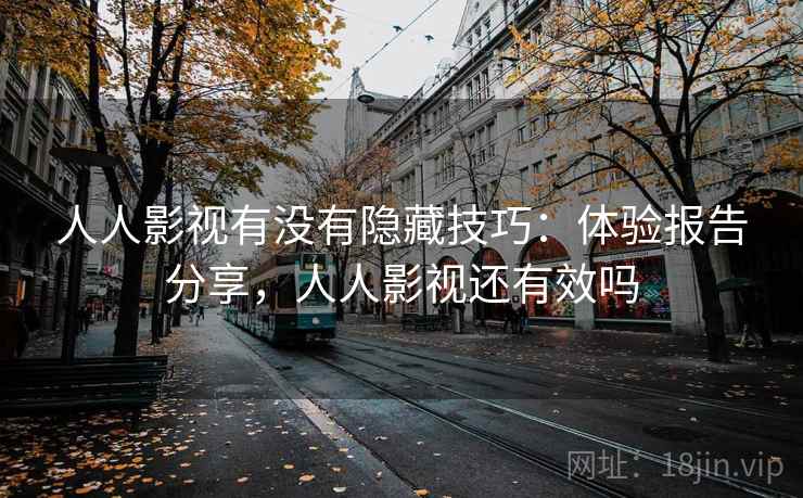 人人影视有没有隐藏技巧：体验报告分享，人人影视还有效吗