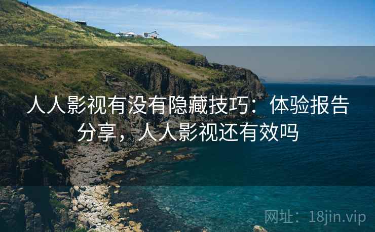 人人影视有没有隐藏技巧：体验报告分享，人人影视还有效吗