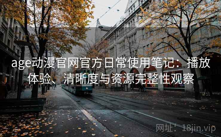 age动漫官网官方日常使用笔记：播放体验、清晰度与资源完整性观察